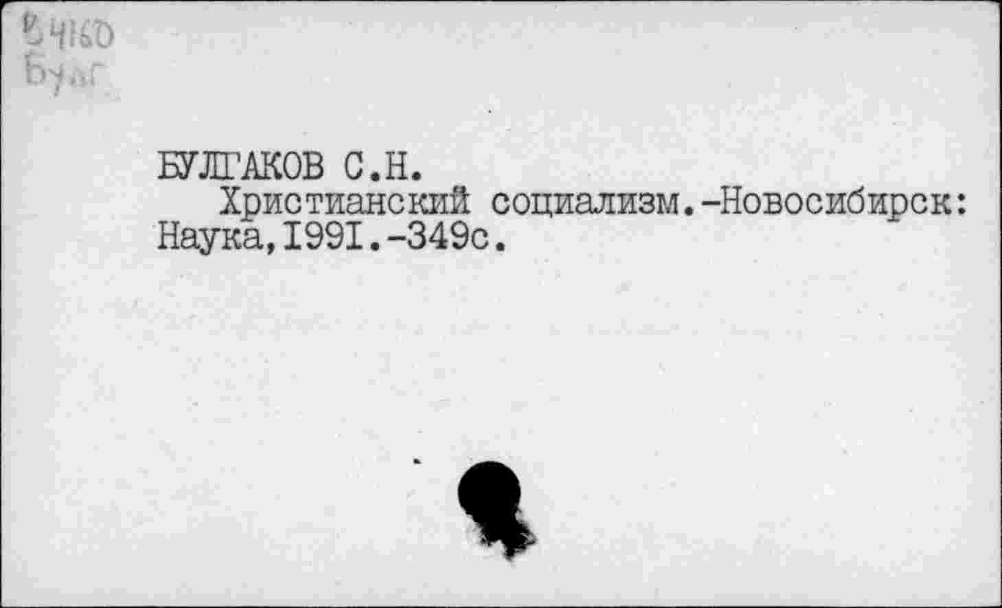 ﻿БУЛГАКОВ С.Н.
Христианский социализм.-Новосибирск: Наука,1991.-349с.